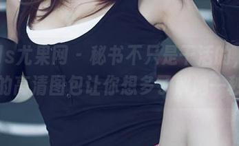 UGirls尤果网 – 秘书不只是干活的，黛蓓琪的高清图包让你想多了解她一秒！