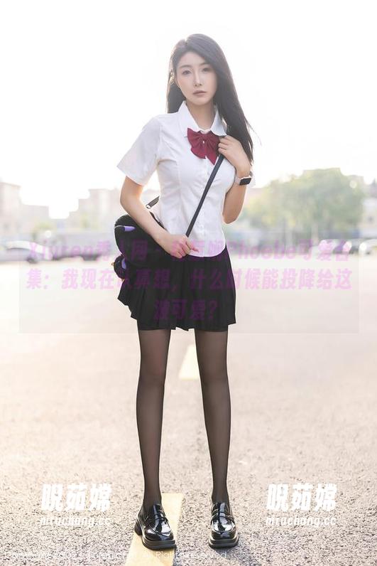 Xiuren秀人网 - 程慧娴Phoebe可爱合集：我现在认真想，什么时候能投降给这波可爱？