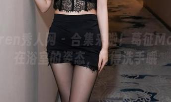 Xiuren秀人网 – 合集来啦！葛征Model在浴室的姿态，记得洗手哦