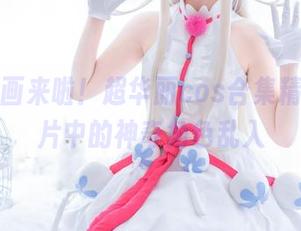 兔玩映画来啦！超华丽cos合集精选，图片中的神奇角色乱入